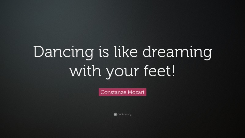 Constanze Mozart Quote: “Dancing is like dreaming with your feet!”
