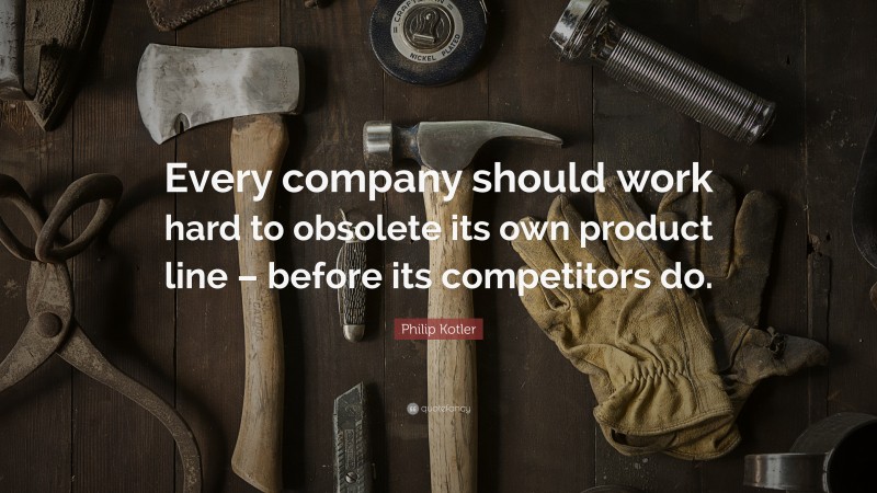 Philip Kotler Quote: “Every company should work hard to obsolete its own product line – before its competitors do.”