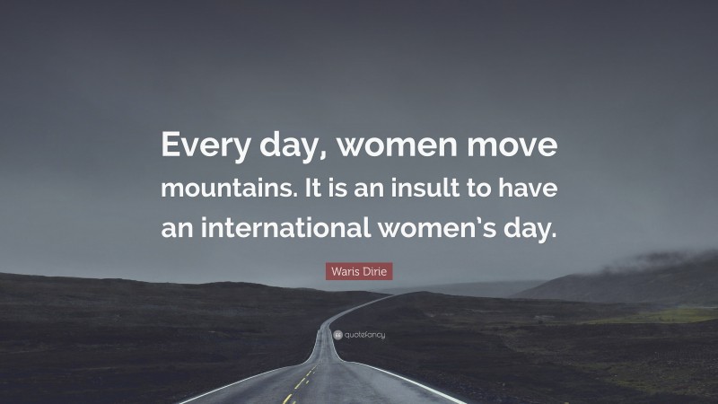 Waris Dirie Quote: “Every day, women move mountains. It is an insult to have an international women’s day.”