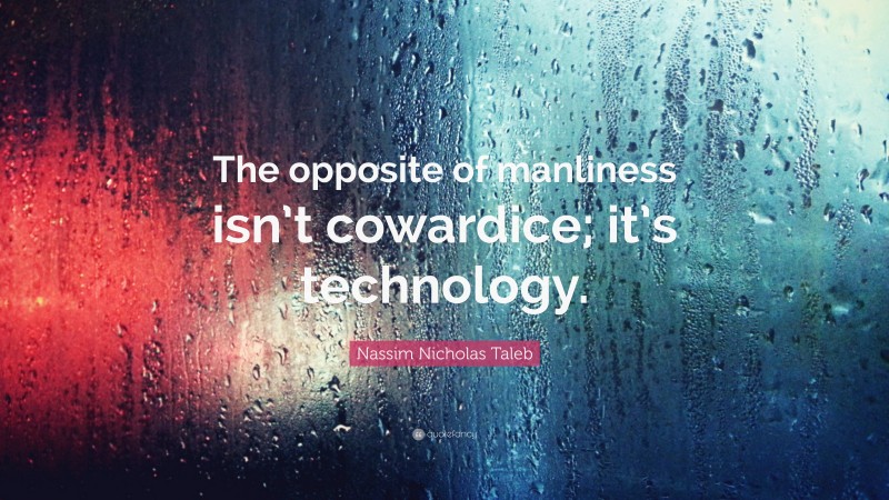 Nassim Nicholas Taleb Quote: “The opposite of manliness isn’t cowardice; it’s technology.”
