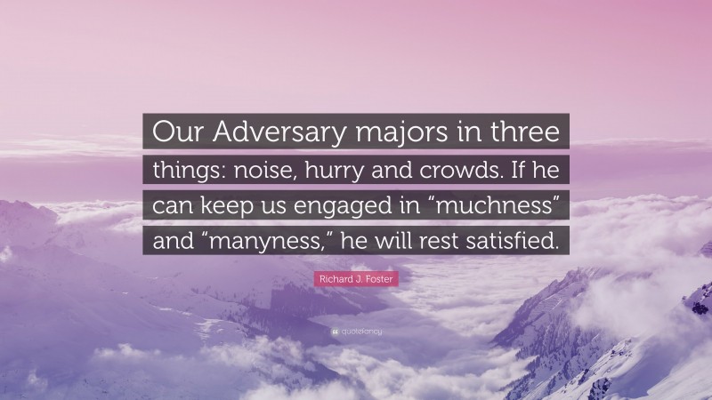 Richard J. Foster Quote: “Our Adversary majors in three things: noise, hurry and crowds. If he can keep us engaged in “muchness” and “manyness,” he will rest satisfied.”
