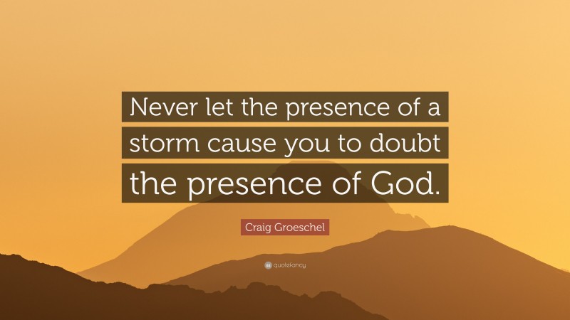 Craig Groeschel Quote: “Never let the presence of a storm cause you to doubt the presence of God.”