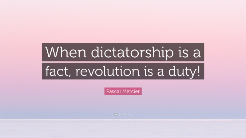 Pascal Mercier Quote: “When dictatorship is a fact, revolution is a duty!”