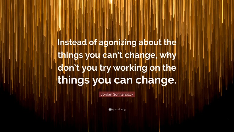 Jordan Sonnenblick Quote: “Instead of agonizing about the things you can’t change, why don’t you try working on the things you can change.”