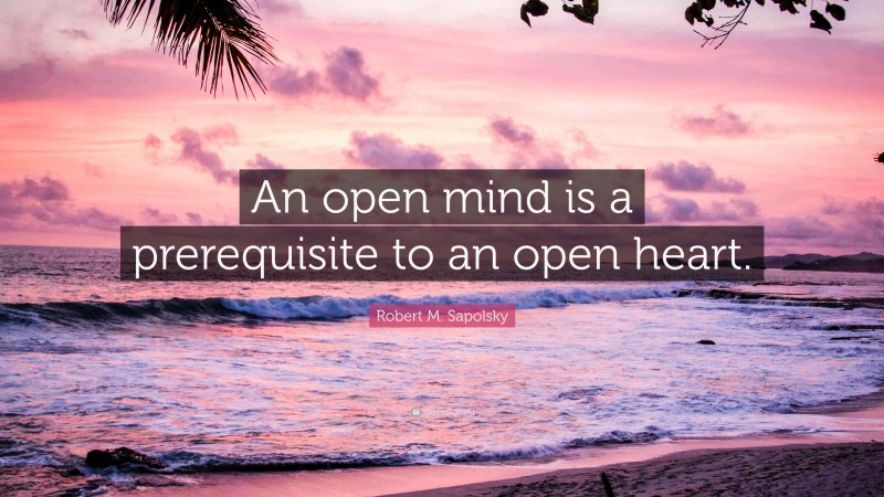 Robert M. Sapolsky Quote: “An open mind is a prerequisite to an open heart.”