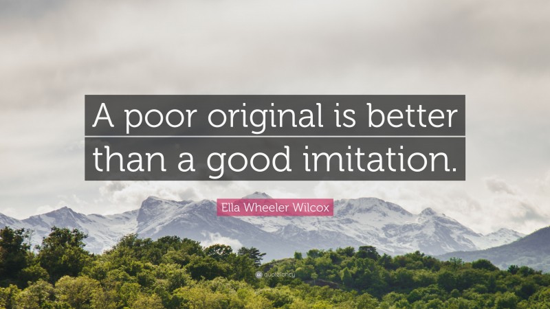 Ella Wheeler Wilcox Quote: “A poor original is better than a good imitation.”