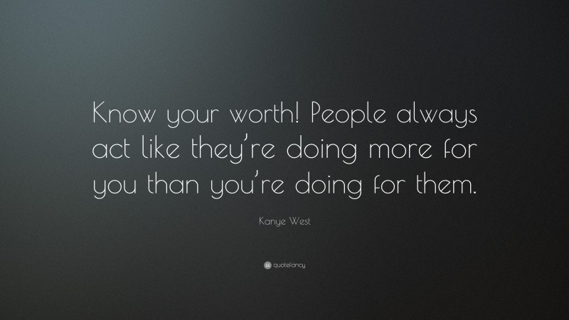 Kanye West Quote: “Know your worth! People always act like they’re doing more for you than you’re doing for them.”