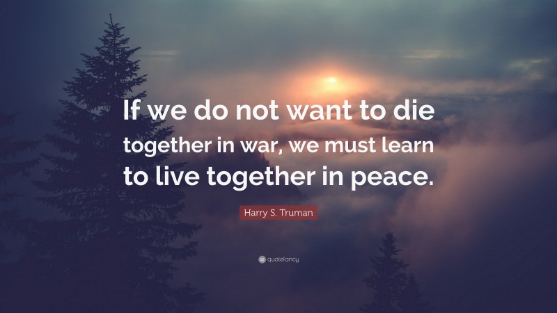 Harry S. Truman Quote: “If we do not want to die together in war, we must learn to live together in peace.”