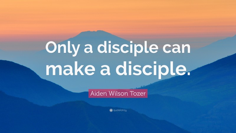 Aiden Wilson Tozer Quote: “Only a disciple can make a disciple.”