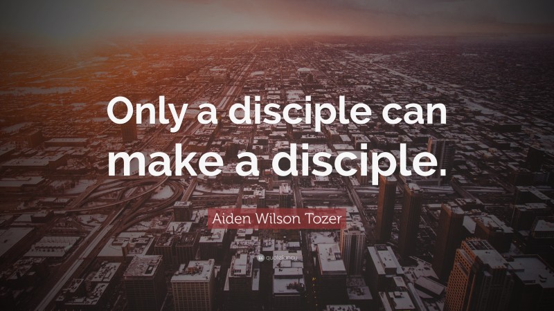 Aiden Wilson Tozer Quote: “Only a disciple can make a disciple.”