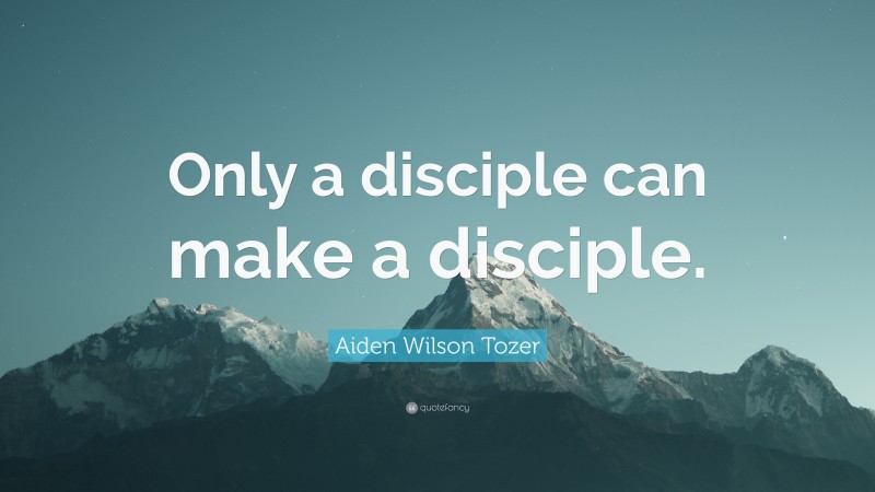 Aiden Wilson Tozer Quote: “Only a disciple can make a disciple.”