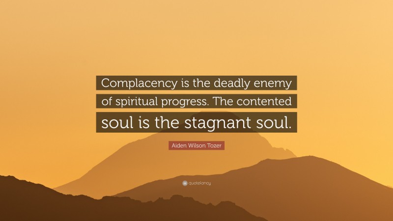Aiden Wilson Tozer Quote: “Complacency is the deadly enemy of spiritual progress. The contented soul is the stagnant soul.”