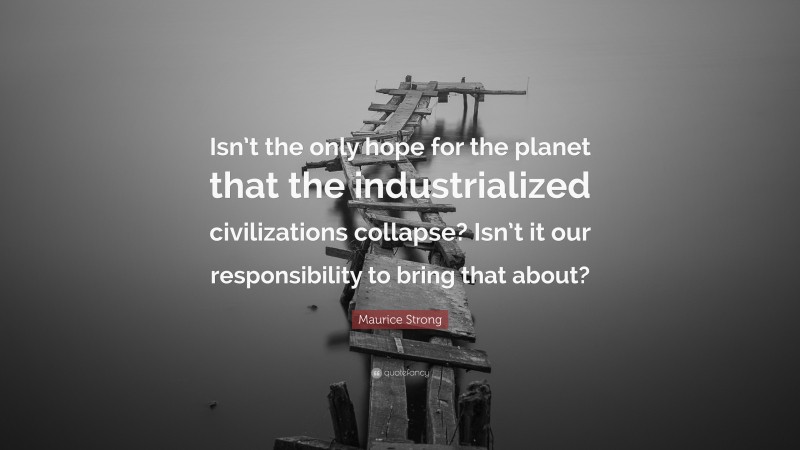 Maurice Strong Quote: “Isn’t the only hope for the planet that the industrialized civilizations collapse? Isn’t it our responsibility to bring that about?”