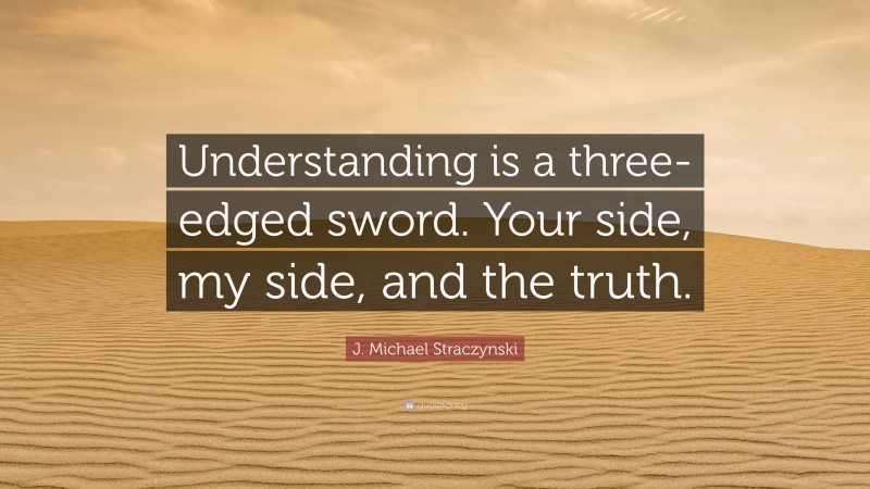 J. Michael Straczynski Quote: “Understanding is a three-edged sword. Your side, my side, and the truth.”
