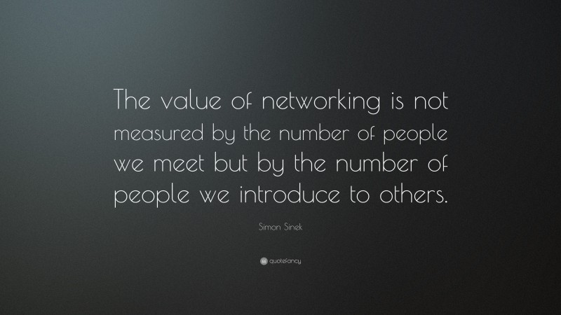 Simon Sinek Quote: “The value of networking is not measured by the number of people we meet but by the number of people we introduce to others.”