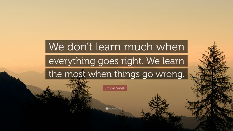 Simon Sinek Quote: “We don’t learn much when everything goes right. We learn the most when things go wrong.”