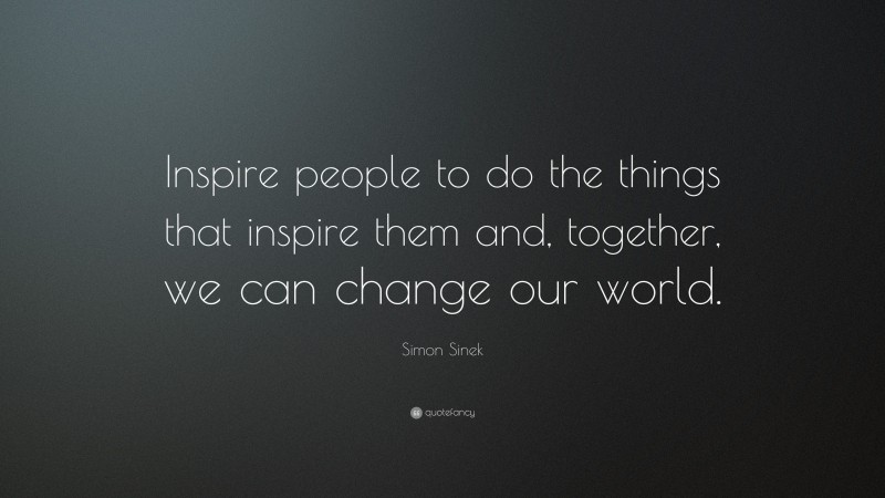Simon Sinek Quote: “Inspire people to do the things that inspire them and, together, we can change our world.”