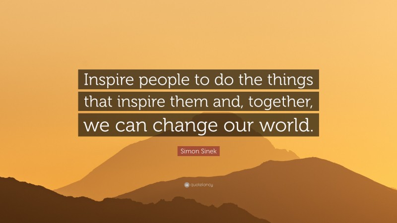 Simon Sinek Quote: “Inspire people to do the things that inspire them and, together, we can change our world.”
