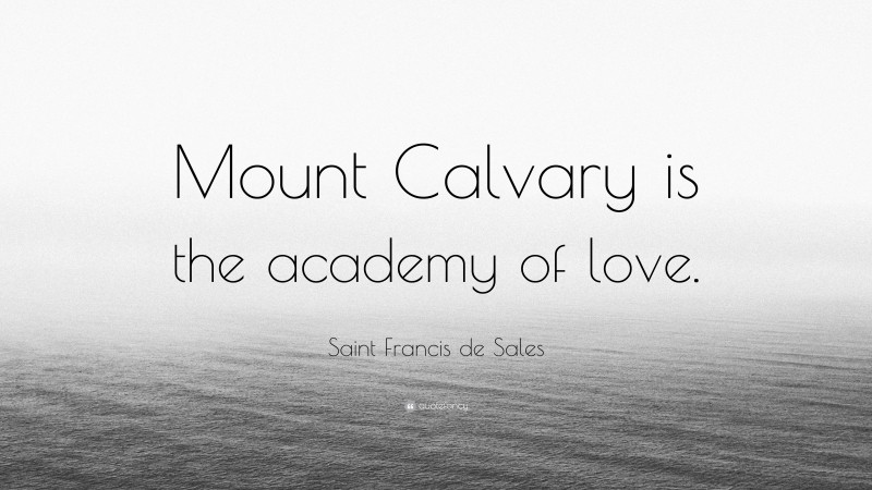 Saint Francis de Sales Quote: “Mount Calvary is the academy of love.”