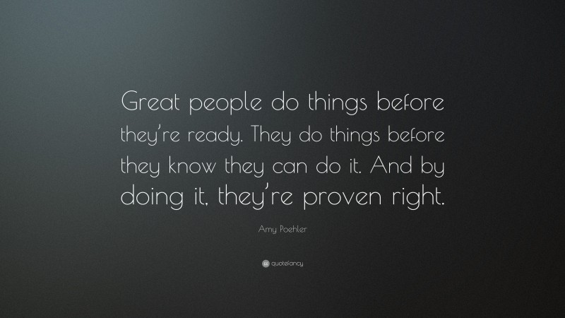 Amy Poehler Quote: “Great people do things before they’re ready. They do things before they know they can do it. And by doing it, they’re proven right.”