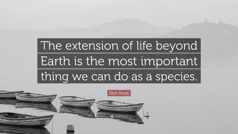 Elon Musk Quote: “The extension of life beyond Earth is the most important thing we can do as a species.”