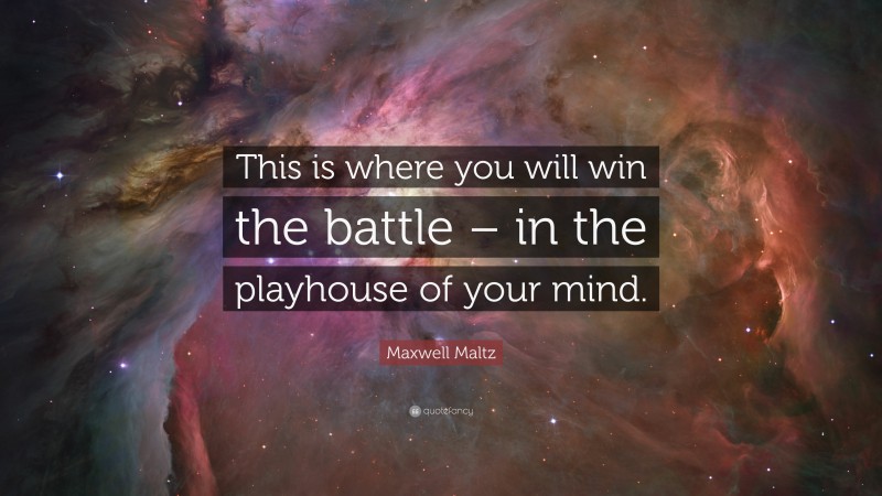 Maxwell Maltz Quote: “This is where you will win the battle – in the playhouse of your mind.”