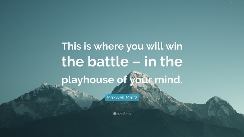 Maxwell Maltz Quote: “This is where you will win the battle – in the playhouse of your mind.”