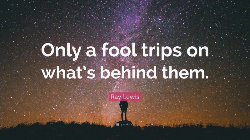 Ray Lewis Quote: “Only a fool trips on what’s behind them.”