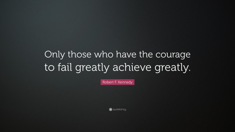 Robert F. Kennedy Quote: “Only those who have the courage to fail greatly achieve greatly.”