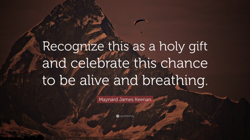 Maynard James Keenan Quote: “Recognize this as a holy gift and celebrate this chance to be alive and breathing.”