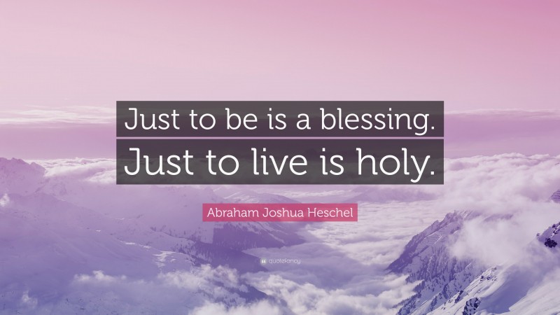 Abraham Joshua Heschel Quote: “Just to be is a blessing. Just to live is holy.”