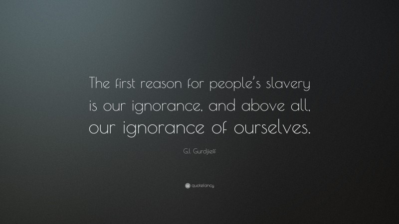 G.I. Gurdjieff Quote: “The first reason for people’s slavery is our ignorance, and above all, our ignorance of ourselves.”