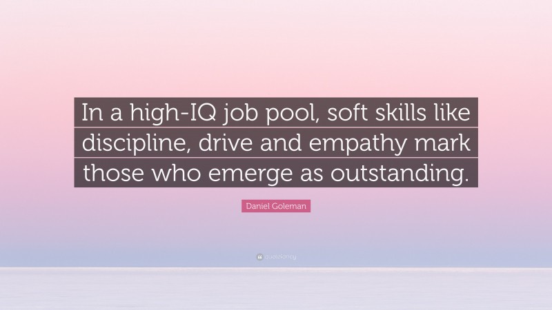 Daniel Goleman Quote: “In a high-IQ job pool, soft skills like discipline, drive and empathy mark those who emerge as outstanding.”