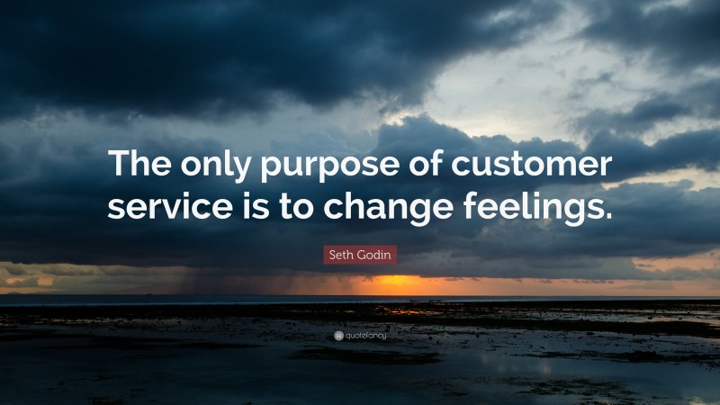 Seth Godin Quote: “The only purpose of customer service is to change feelings.”