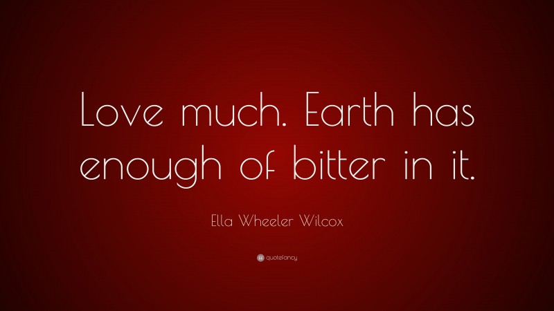 Ella Wheeler Wilcox Quote: “Love much. Earth has enough of bitter in it.”