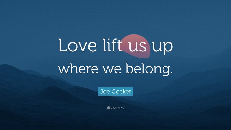 Joe Cocker Quote: “Love lift us up where we belong.”