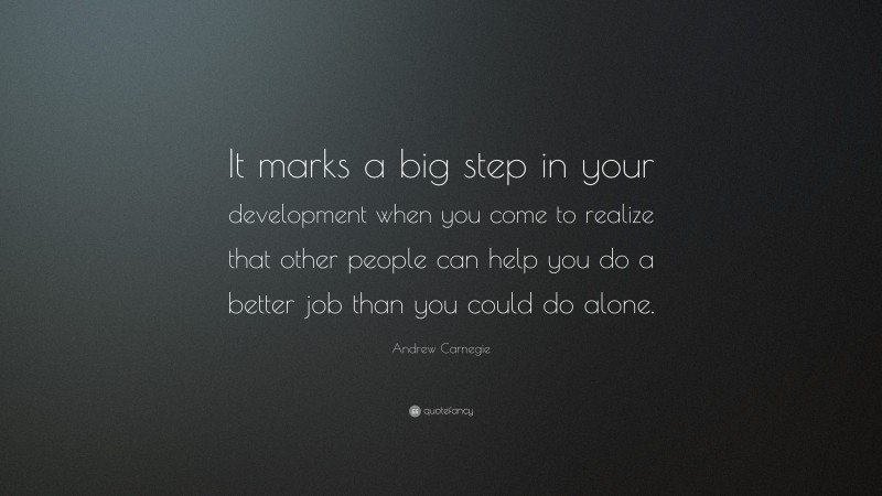 Andrew Carnegie Quote: “It marks a big step in your development when you come to realize that other people can help you do a better job than you could do alone.”