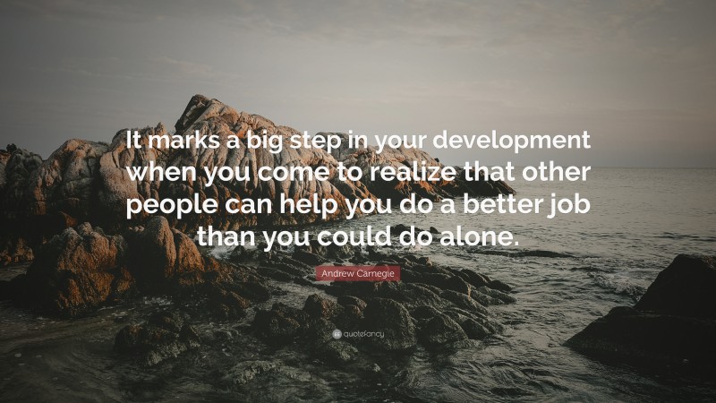 Andrew Carnegie Quote: “It marks a big step in your development when you come to realize that other people can help you do a better job than you could do alone.”