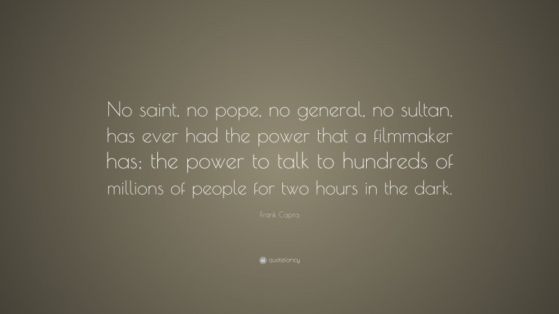 Frank Capra Quote: “No saint, no pope, no general, no sultan, has ever had the power that a filmmaker has; the power to talk to hundreds of millions of people for two hours in the dark.”