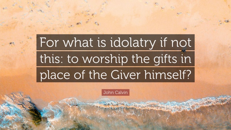 John Calvin Quote: “For what is idolatry if not this: to worship the gifts in place of the Giver himself?”