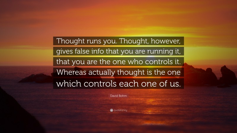 David Bohm Quote: “Thought runs you. Thought, however, gives false info that you are running it, that you are the one who controls it. Whereas actually thought is the one which controls each one of us.”
