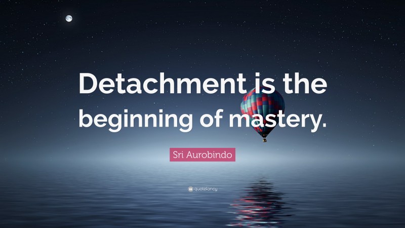 Sri Aurobindo Quote: “Detachment is the beginning of mastery.”