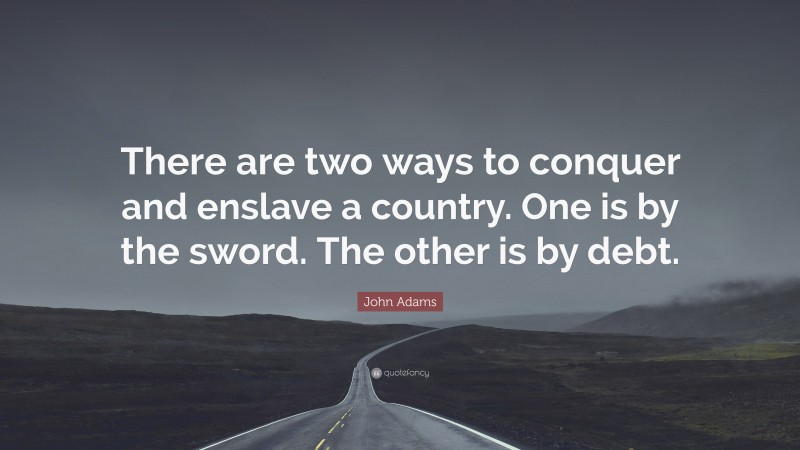 John Adams Quote: “There are two ways to conquer and enslave a country. One is by the sword. The other is by debt.”
