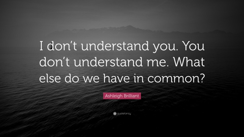 Ashleigh Brilliant Quote: “I don’t understand you. You don’t understand me. What else do we have in common?”
