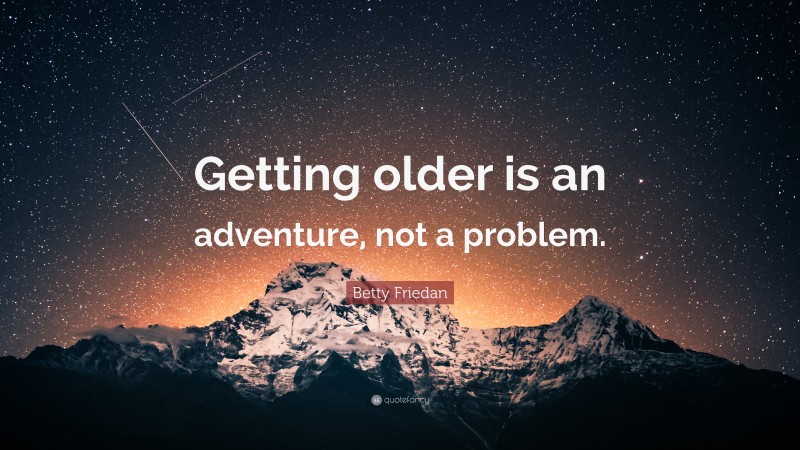 Betty Friedan Quote: “Getting older is an adventure, not a problem.”