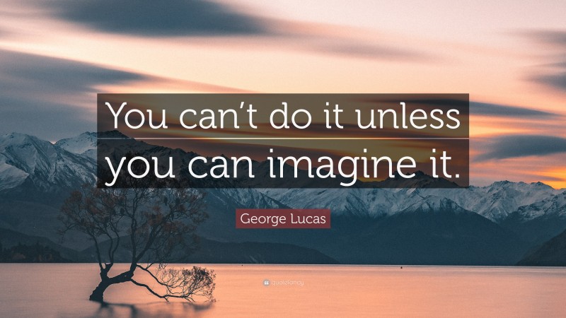 George Lucas Quote: “You can’t do it unless you can imagine it.”