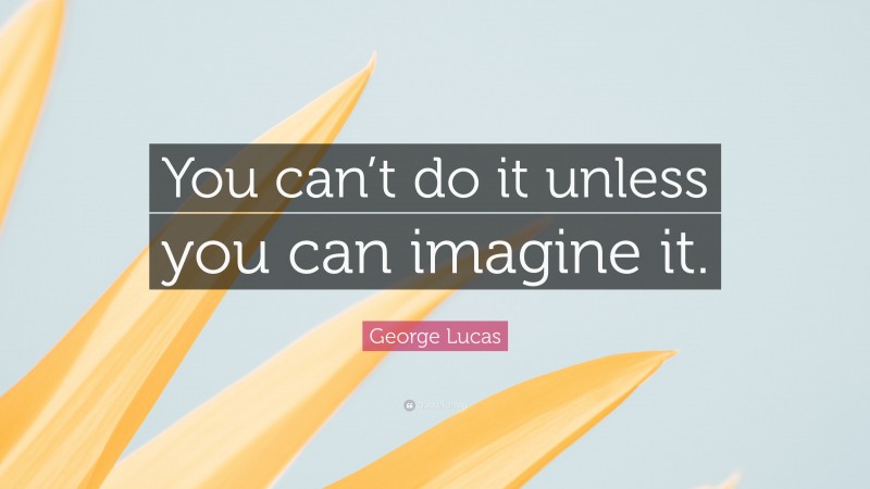 George Lucas Quote: “You can’t do it unless you can imagine it.”