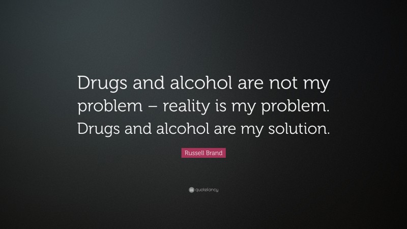 Russell Brand Quote: “Drugs and alcohol are not my problem – reality is my problem. Drugs and alcohol are my solution.”