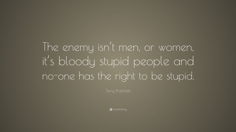 Terry Pratchett Quote: “The enemy isn’t men, or women, it’s bloody stupid people and no-one has the right to be stupid.”