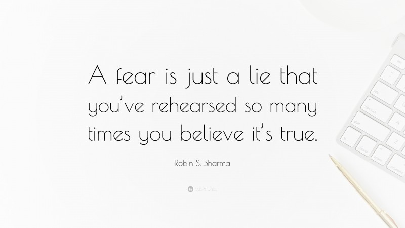 Robin S. Sharma Quote: “A fear is just a lie that you’ve rehearsed so many times you believe it’s true.”